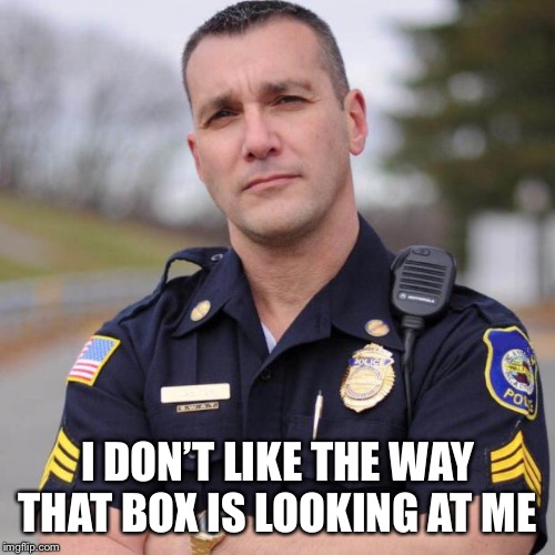 Cop | I DON’T LIKE THE WAY THAT BOX IS LOOKING AT ME | image tagged in cop | made w/ Imgflip meme maker