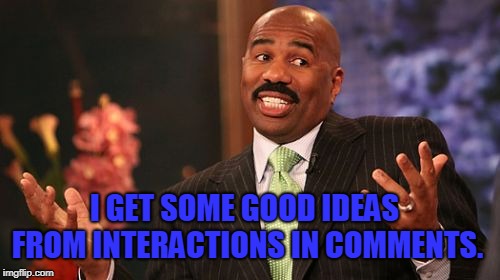 Steve Harvey Meme | I GET SOME GOOD IDEAS FROM INTERACTIONS IN COMMENTS. | image tagged in memes,steve harvey | made w/ Imgflip meme maker