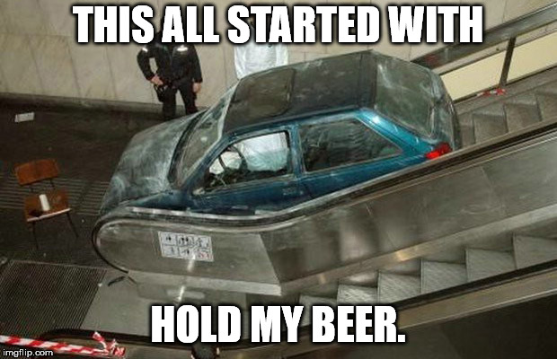 The really stupid stuff you see on the internet usually starts with "Hold my beer" | THIS ALL STARTED WITH; HOLD MY BEER. | image tagged in car,escalator | made w/ Imgflip meme maker
