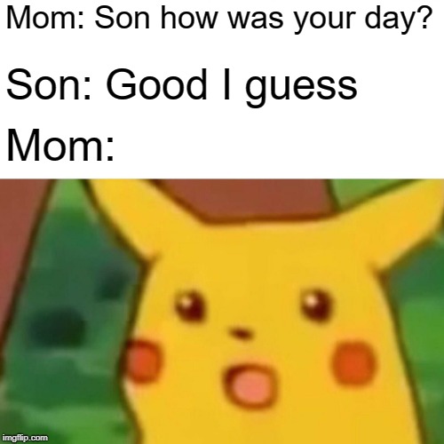 Surprised Pikachu Meme | Mom: Son how was your day? Son: Good I guess; Mom: | image tagged in memes,surprised pikachu | made w/ Imgflip meme maker