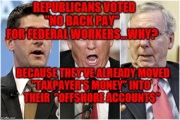 Republicans1234 | REPUBLICANS VOTED         "NO BACK PAY"           FOR FEDERAL WORKERS...WHY? BECAU$E THEY'VE ALREADY MOVED           "TAXPAYER'$ MONEY" INTO                  THEIR  "OFF$HORE ACCOUNT$" | image tagged in republicans1234 | made w/ Imgflip meme maker