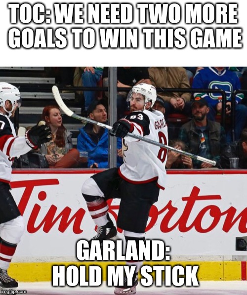 TOC: WE NEED TWO MORE GOALS TO WIN THIS GAME; GARLAND: HOLD MY STICK | made w/ Imgflip meme maker