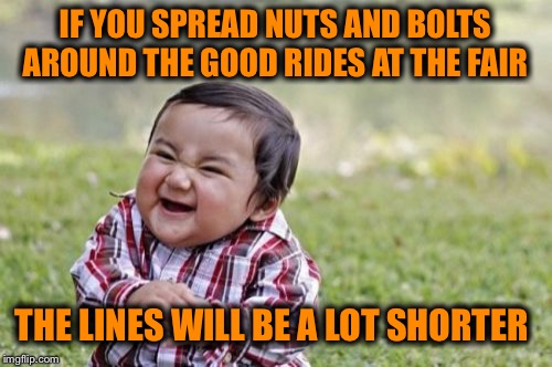 Evil Toddler Meme | IF YOU SPREAD NUTS AND BOLTS AROUND THE GOOD RIDES AT THE FAIR; THE LINES WILL BE A LOT SHORTER | image tagged in memes,evil toddler | made w/ Imgflip meme maker