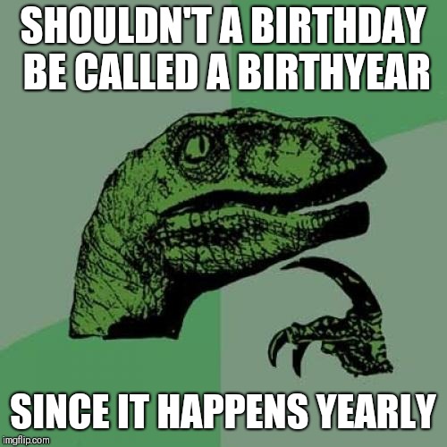 Philosoraptor Meme | SHOULDN'T A BIRTHDAY BE CALLED A BIRTHYEAR; SINCE IT HAPPENS YEARLY | image tagged in memes,philosoraptor | made w/ Imgflip meme maker