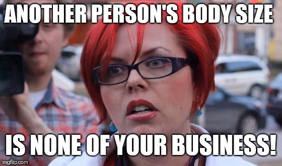 Angry Feminist | ANOTHER PERSON'S BODY SIZE IS NONE OF YOUR BUSINESS! | image tagged in angry feminist | made w/ Imgflip meme maker