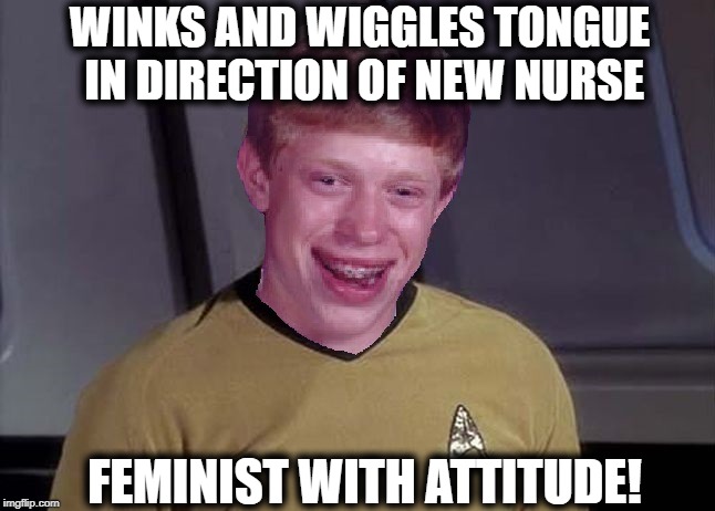 Saying she wasn't impressed DOESN'T BEGIN to describe her reaction! lol | WINKS AND WIGGLES TONGUE IN DIRECTION OF NEW NURSE; FEMINIST WITH ATTITUDE! | image tagged in star trek brian,sjw,feminist,uh oh | made w/ Imgflip meme maker