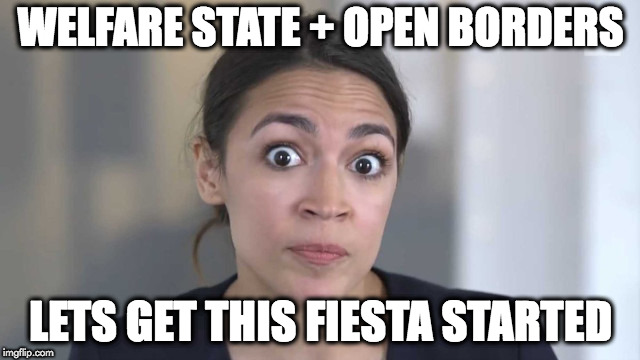 Crazy Alexandria Ocasio-Cortez | WELFARE STATE + OPEN BORDERS; LETS GET THIS FIESTA STARTED | image tagged in crazy alexandria ocasio-cortez | made w/ Imgflip meme maker