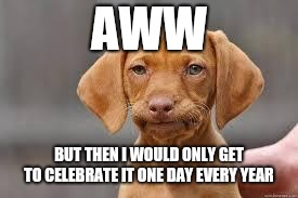Disappointed Dog | AWW BUT THEN I WOULD ONLY GET TO CELEBRATE IT ONE DAY EVERY YEAR | image tagged in disappointed dog | made w/ Imgflip meme maker
