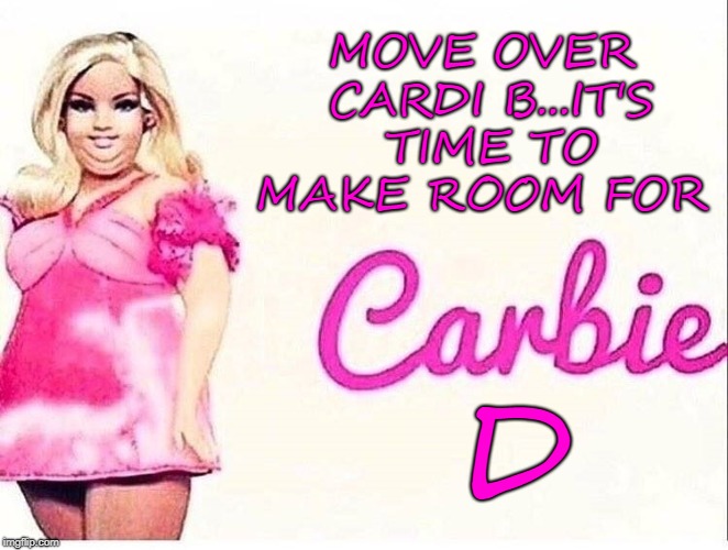 When you're pretty but also chubby because Mexican food is life!!! | MOVE OVER CARDI B...IT'S TIME TO MAKE ROOM FOR; D | image tagged in carbie,memes,barbie,funny,cardi b,barbie d | made w/ Imgflip meme maker