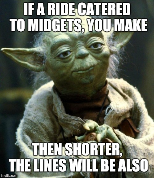 Star Wars Yoda Meme | IF A RIDE CATERED TO MIDGETS, YOU MAKE THEN SHORTER, THE LINES WILL BE ALSO | image tagged in memes,star wars yoda | made w/ Imgflip meme maker