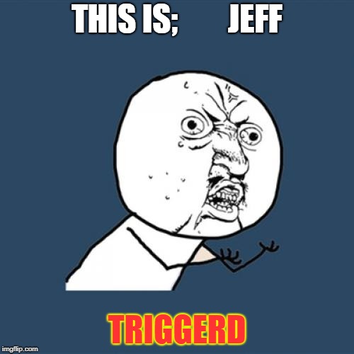 Y U No Meme | THIS IS;







JEFF; TRIGGERD | image tagged in memes,y u no | made w/ Imgflip meme maker
