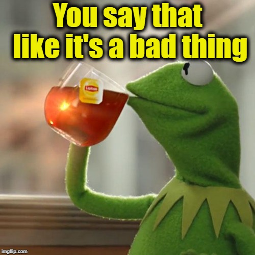 But That's None Of My Business Meme | You say that like it's a bad thing | image tagged in memes,but thats none of my business,kermit the frog | made w/ Imgflip meme maker