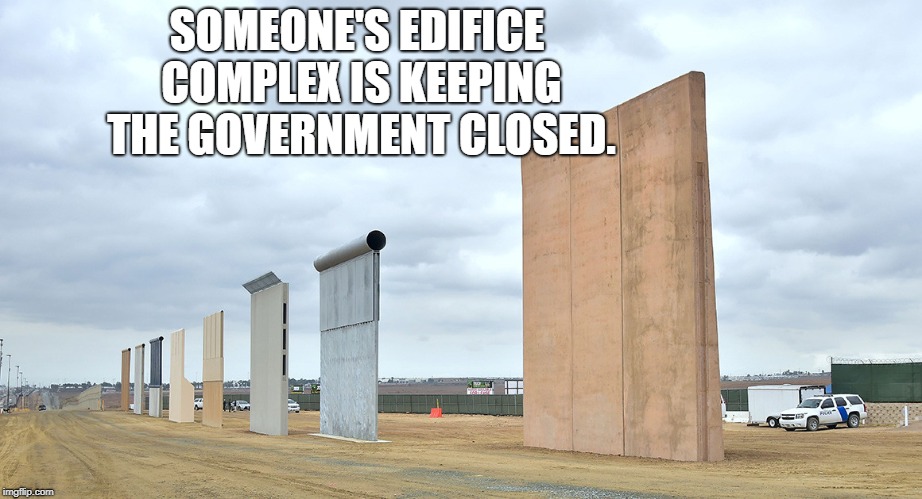 Border Wall | SOMEONE'S EDIFICE COMPLEX IS KEEPING THE GOVERNMENT CLOSED. | image tagged in border wall | made w/ Imgflip meme maker