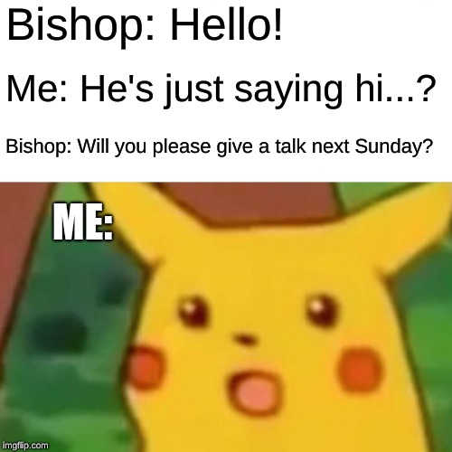 Surprised Pikachu Meme | Bishop: Hello! Me: He's just saying hi...? Bishop: Will you please give a talk next Sunday? ME: | image tagged in memes,surprised pikachu | made w/ Imgflip meme maker
