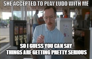 So I Guess You Can Say Things Are Getting Pretty Serious | SHE ACCEPTED TO PLAY LUDO WITH ME; SO I GUESS YOU CAN SAY THINGS ARE GETTING PRETTY SERIOUS | image tagged in memes,so i guess you can say things are getting pretty serious | made w/ Imgflip meme maker