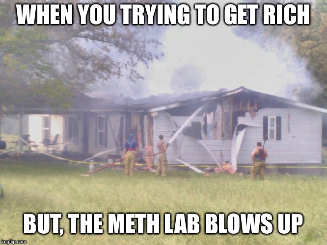 WHEN YOU TRYING TO GET RICH; BUT, THE METH LAB BLOWS UP | image tagged in meth,wannabe | made w/ Imgflip meme maker
