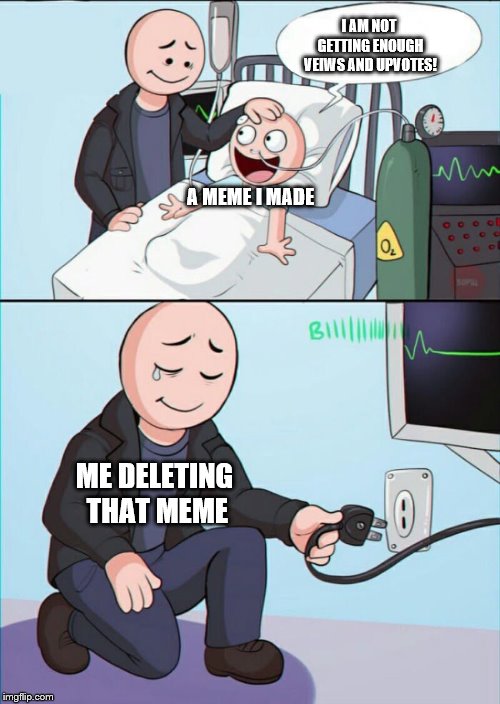 I have no choice, but I have to do it! | I AM NOT GETTING ENOUGH VEIWS AND UPVOTES! A MEME I MADE; ME DELETING THAT MEME | image tagged in pull the plug 1 | made w/ Imgflip meme maker