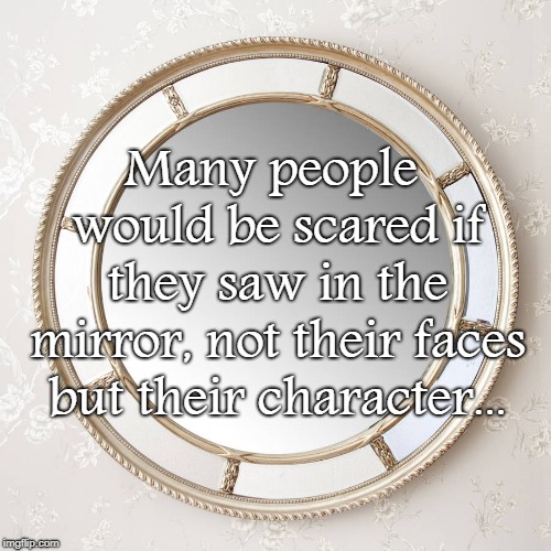 Character... | Many people would be scared if they saw in the mirror, not their faces but their character... | image tagged in people,mirror,faces,character | made w/ Imgflip meme maker