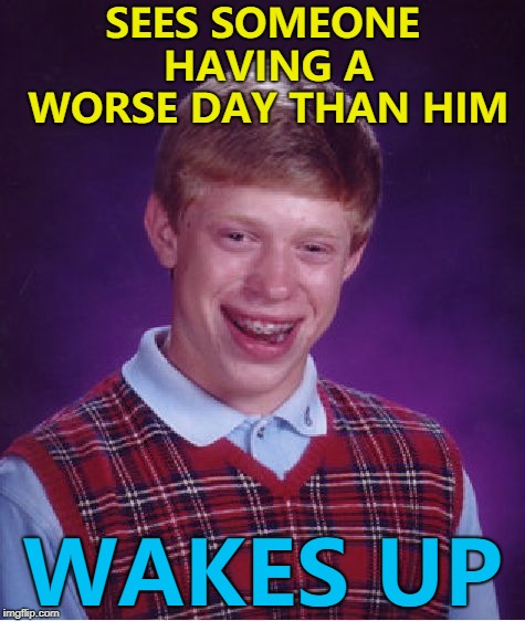 Would that be a dream or a nightmare? :) | SEES SOMEONE HAVING A WORSE DAY THAN HIM; WAKES UP | image tagged in memes,bad luck brian,sleep,dreams | made w/ Imgflip meme maker