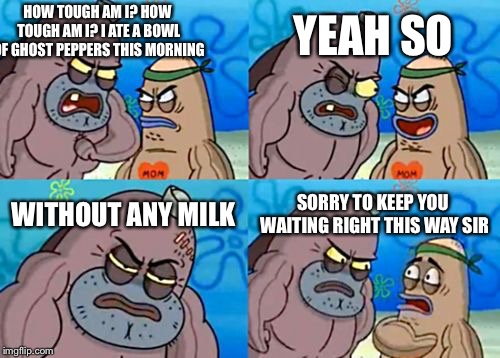 How Tough Are You | HOW TOUGH AM I? HOW TOUGH AM I? I ATE A BOWL OF GHOST PEPPERS THIS MORNING; YEAH SO; WITHOUT ANY MILK; SORRY TO KEEP YOU WAITING RIGHT THIS WAY SIR | image tagged in memes,how tough are you | made w/ Imgflip meme maker