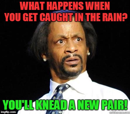 Katt Williams WTF Meme | WHAT HAPPENS WHEN YOU GET CAUGHT IN THE RAIN? YOU'LL KNEAD A NEW PAIR! | image tagged in katt williams wtf meme | made w/ Imgflip meme maker
