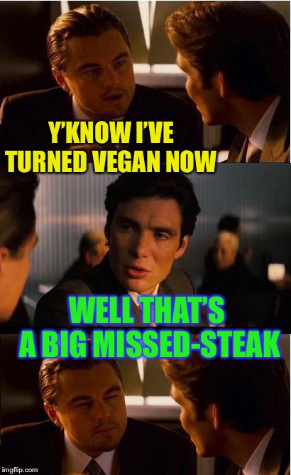 When you think there’s gonna be beef. | Y’KNOW I’VE TURNED VEGAN NOW; WELL THAT’S A BIG MISSED-STEAK | image tagged in memes,inception,vegan,funny | made w/ Imgflip meme maker