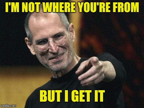 Steve Jobs Meme | I'M NOT WHERE YOU'RE FROM BUT I GET IT | image tagged in memes,steve jobs | made w/ Imgflip meme maker