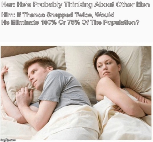 Him She's probably thinking about other dudes | Her: He's Probably Thinking About Other Men; Him: If Thanos Snapped Twice, Would He Eliminate 100% Or 75% Of The Population? | image tagged in him she's probably thinking about other dudes | made w/ Imgflip meme maker