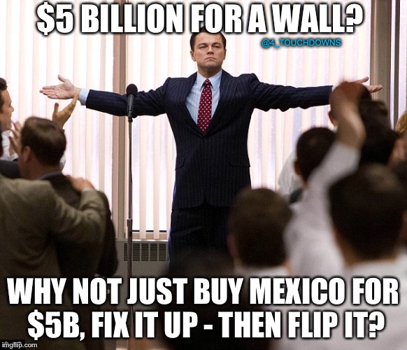 Problem solved... | $5 BILLION FOR A WALL? @4_TOUCHDOWNS; WHY NOT JUST BUY MEXICO FOR $5B, FIX IT UP - THEN FLIP IT? | image tagged in leonardo decaprio suit,border wall,trump | made w/ Imgflip meme maker