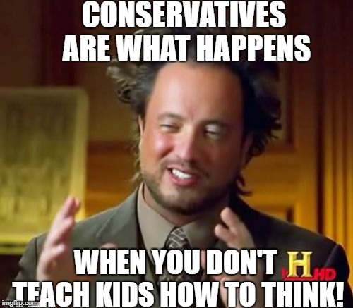 Ancient Aliens Meme | CONSERVATIVES ARE WHAT HAPPENS WHEN YOU DON'T TEACH KIDS HOW TO THINK! | image tagged in memes,ancient aliens | made w/ Imgflip meme maker