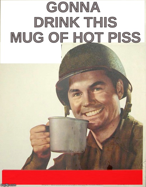 Modified WWII poster | GONNA DRINK THIS MUG OF HOT PISS | image tagged in funny memes | made w/ Imgflip meme maker