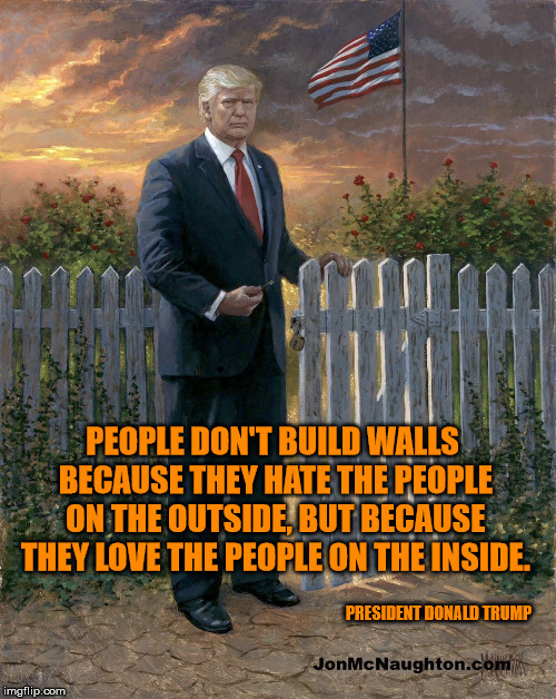 Keeping your campaign promises ain't easy now days! | PEOPLE DON'T BUILD WALLS BECAUSE THEY HATE THE PEOPLE ON THE OUTSIDE, BUT BECAUSE THEY LOVE THE PEOPLE ON THE INSIDE. PRESIDENT DONALD TRUMP | image tagged in trump border wall,maga,illegal immigration | made w/ Imgflip meme maker