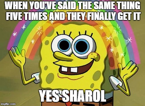 Imagination Spongebob | WHEN YOU'VE SAID THE SAME THING FIVE TIMES AND THEY FINALLY GET IT; YES SHAROL | image tagged in memes,imagination spongebob | made w/ Imgflip meme maker