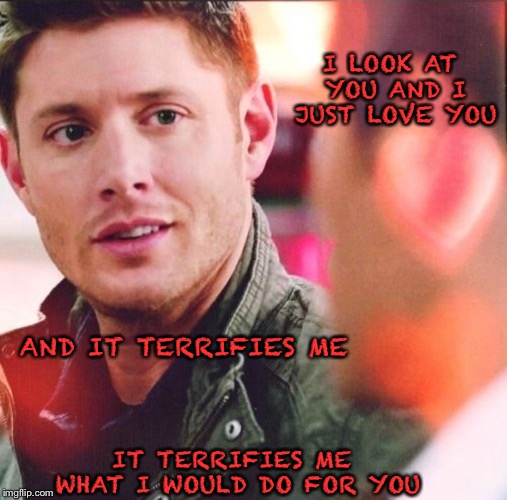 What I would do for you | I LOOK AT YOU AND I JUST LOVE YOU; AND IT TERRIFIES ME; IT TERRIFIES ME WHAT I WOULD DO FOR YOU | image tagged in supernatural,supernatural dean winchester | made w/ Imgflip meme maker