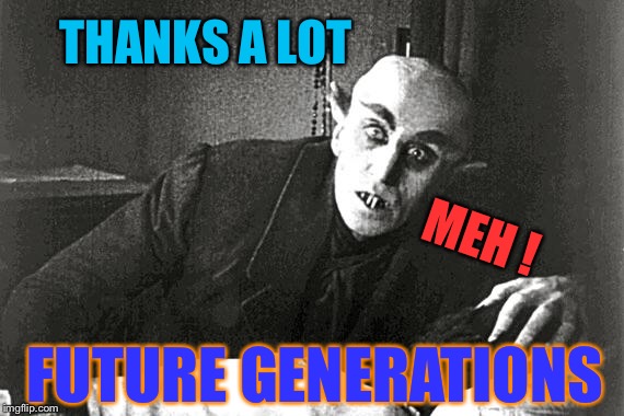 nosferatu in the 21st century | THANKS A LOT FUTURE GENERATIONS MEH ! | image tagged in nosferatu in the 21st century | made w/ Imgflip meme maker