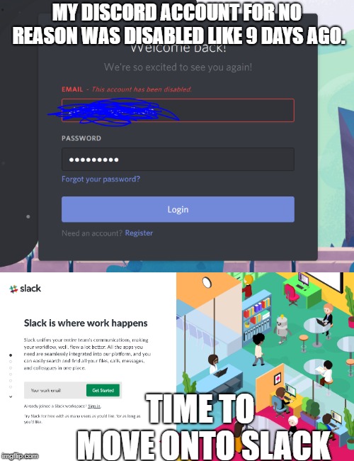 discord slack | MY DISCORD ACCOUNT FOR NO REASON WAS DISABLED LIKE 9 DAYS AGO. TIME TO MOVE ONTO SLACK | image tagged in discord,memes,slack | made w/ Imgflip meme maker