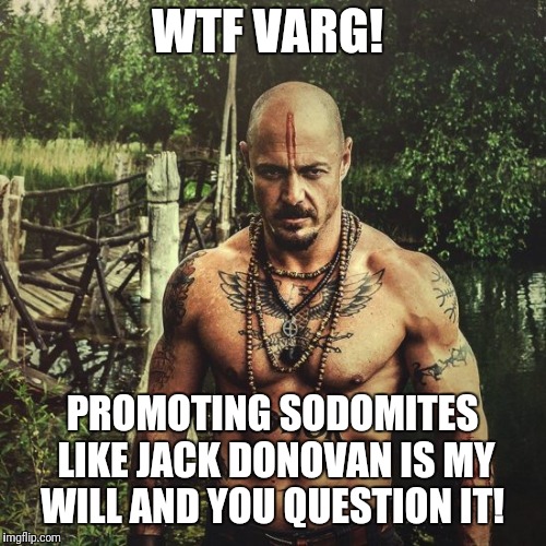WTF VARG! PROMOTING SODOMITES LIKE JACK DONOVAN IS MY WILL AND YOU QUESTION IT! | image tagged in wtf varg | made w/ Imgflip meme maker