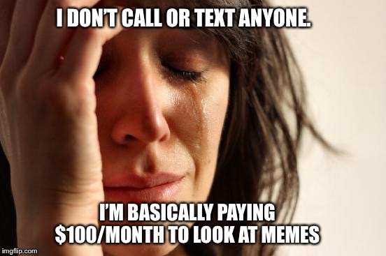 First World Problems Meme | I DON’T CALL OR TEXT ANYONE. I’M BASICALLY PAYING $100/MONTH TO LOOK AT MEMES | image tagged in memes,first world problems | made w/ Imgflip meme maker