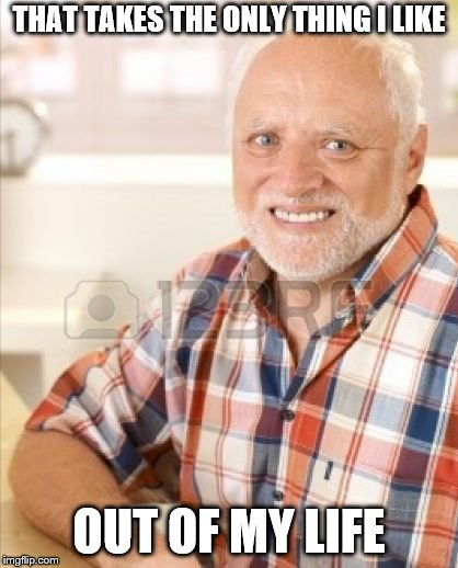 Hide The Pain Harold 3000 | THAT TAKES THE ONLY THING I LIKE OUT OF MY LIFE | image tagged in hide the pain harold 3000 | made w/ Imgflip meme maker