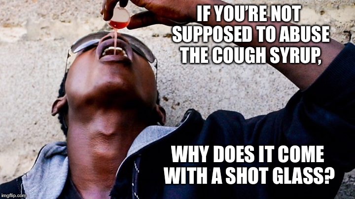 Drinking cough syrup | IF YOU’RE NOT SUPPOSED TO ABUSE THE COUGH SYRUP, WHY DOES IT COME WITH A SHOT GLASS? | image tagged in drinking cough syrup | made w/ Imgflip meme maker