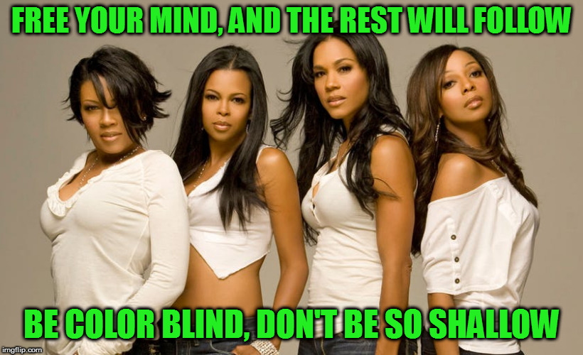 When did we forget this? | FREE YOUR MIND, AND THE REST WILL FOLLOW; BE COLOR BLIND, DON'T BE SO SHALLOW | image tagged in memes,en vogue,color blind | made w/ Imgflip meme maker