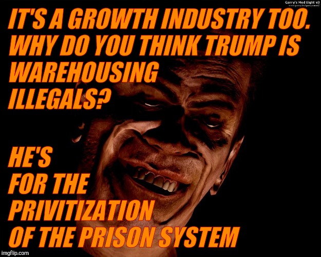 . | IT'S A GROWTH INDUSTRY TOO.          WHY DO YOU THINK TRUMP IS WAREHOUSING                              ILLEGALS? HE'S        FOR THE        | image tagged in g-man from half-life | made w/ Imgflip meme maker