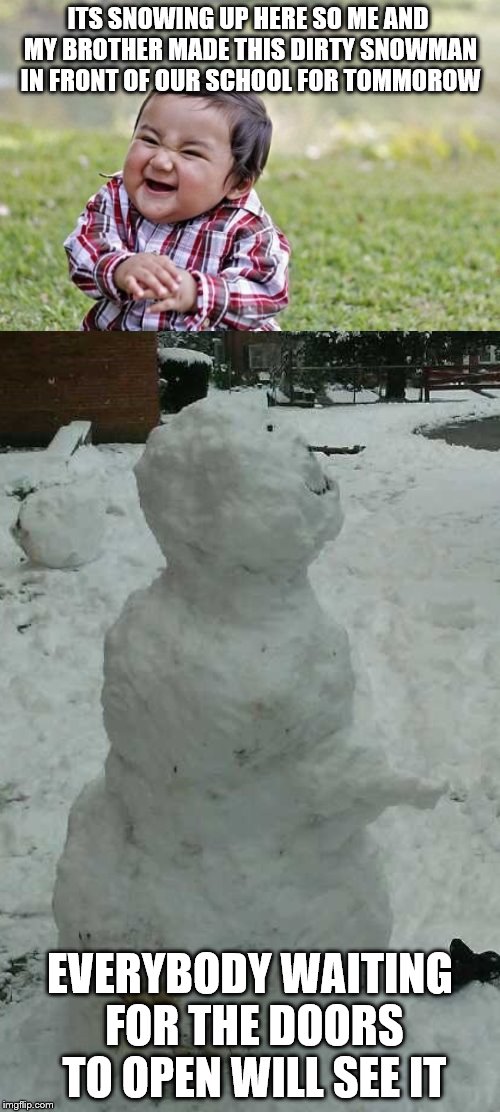 Big Dick Snowman! | ITS SNOWING UP HERE SO ME AND MY BROTHER MADE THIS DIRTY SNOWMAN IN FRONT OF OUR SCHOOL FOR TOMMOROW; EVERYBODY WAITING FOR THE DOORS TO OPEN WILL SEE IT | image tagged in memes,evil toddler,do you wanna build a snowman,snow,prank,middle school | made w/ Imgflip meme maker
