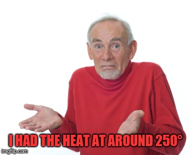 Old Man Shrugging | I HAD THE HEAT AT AROUND 250° | image tagged in old man shrugging | made w/ Imgflip meme maker