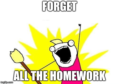 X All The Y Meme | FORGET; ALL THE HOMEWORK | image tagged in memes,x all the y | made w/ Imgflip meme maker