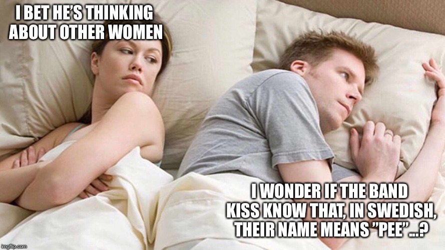 Golden shower rock band | I BET HE’S THINKING ABOUT OTHER WOMEN; I WONDER IF THE BAND KISS KNOW THAT, IN SWEDISH, THEIR NAME MEANS ”PEE”...? | image tagged in i bet he's thinking about other women | made w/ Imgflip meme maker