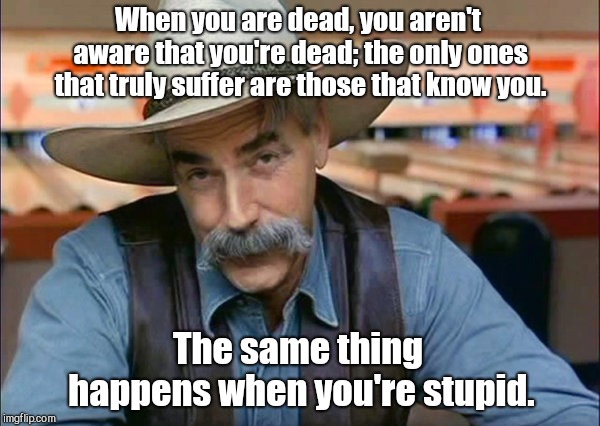 Sam Elliott |  When you are dead, you aren't aware that you're dead; the only ones that truly suffer are those that know you. The same thing happens when you're stupid. | image tagged in sam elliott,humor | made w/ Imgflip meme maker