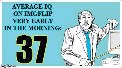 AVERAGE IQ ON IMGFLIP VERY EARLY IN THE MORNING: 37 | made w/ Imgflip meme maker