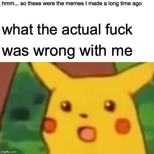 please don't go looking at my old memes | hmm... so these were the memes I made a long time ago; what the actual fuck; was wrong with me | image tagged in memes,surprised pikachu | made w/ Imgflip meme maker