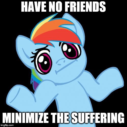 Pony Shrugs Meme | HAVE NO FRIENDS MINIMIZE THE SUFFERING | image tagged in memes,pony shrugs | made w/ Imgflip meme maker